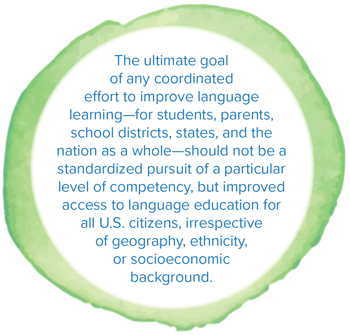 The ultimate goal of any coordinated effort to improve language learning—for students, parents, school districts, states, and the nation as a whole—should not be a standardized pursuit of a particular level of competency, but improved access to language education for all U.S. citizens, irrespective of geography, ethnicity, or socioeconomic background. 