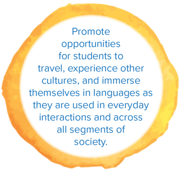 Promote opportunities for students to travel, experience other cultures, and immerse themselves in languages as they are used in everyday interactions and across all segments of society.